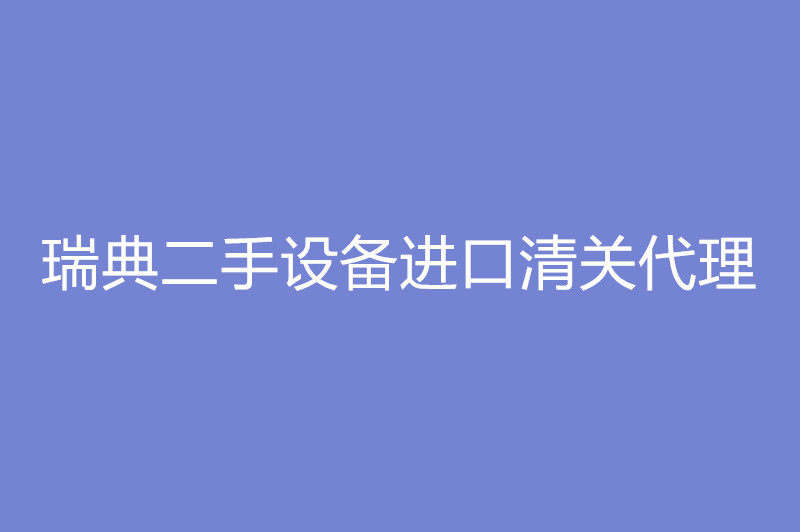 瑞典二手設(shè)備進口清關(guān)代理.jpg